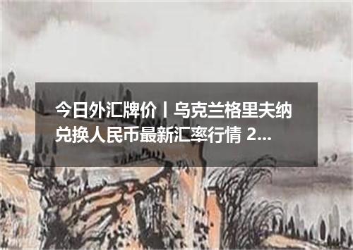 今日外汇牌价丨乌克兰格里夫纳 兑换人民币最新汇率行情 2026年04月29日