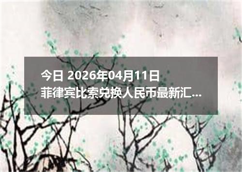今日 2026年04月11日 菲律宾比索兑换人民币最新汇率行情