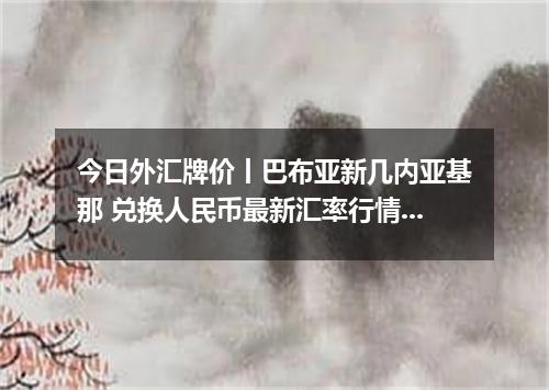 今日外汇牌价丨巴布亚新几内亚基那 兑换人民币最新汇率行情 2026年04月30日