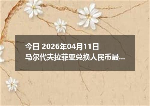 今日 2026年04月11日 马尔代夫拉菲亚兑换人民币最新汇率行情