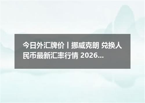 今日外汇牌价丨挪威克朗 兑换人民币最新汇率行情 2026年04月30日