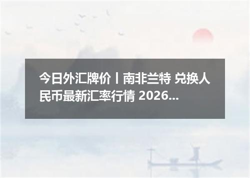 今日外汇牌价丨南非兰特 兑换人民币最新汇率行情 2026年04月30日