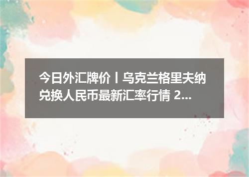 今日外汇牌价丨乌克兰格里夫纳 兑换人民币最新汇率行情 2026年04月30日