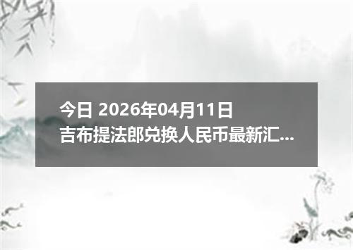 今日 2026年04月11日 吉布提法郎兑换人民币最新汇率行情