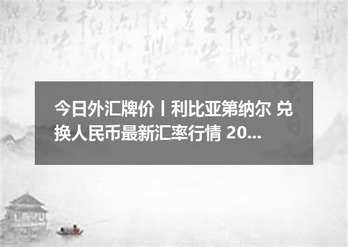今日外汇牌价丨利比亚第纳尔 兑换人民币最新汇率行情 2026年04月30日