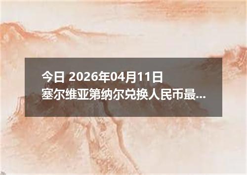 今日 2026年04月11日 塞尔维亚第纳尔兑换人民币最新汇率行情
