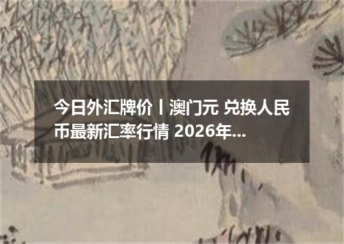 今日外汇牌价丨澳门元 兑换人民币最新汇率行情 2026年04月30日