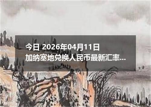 今日 2026年04月11日 加纳塞地兑换人民币最新汇率行情