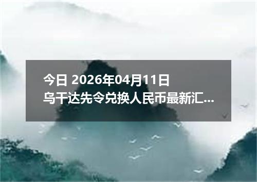 今日 2026年04月11日 乌干达先令兑换人民币最新汇率行情