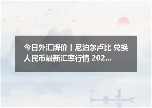 今日外汇牌价丨尼泊尔卢比 兑换人民币最新汇率行情 2026年04月30日