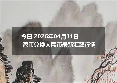 今日 2026年04月11日 港币兑换人民币最新汇率行情