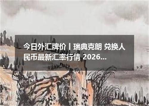 今日外汇牌价丨瑞典克朗 兑换人民币最新汇率行情 2026年05月01日