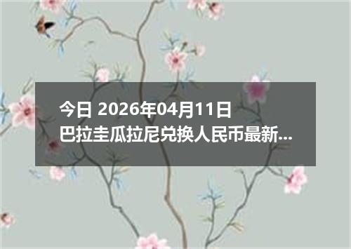 今日 2026年04月11日 巴拉圭瓜拉尼兑换人民币最新汇率行情