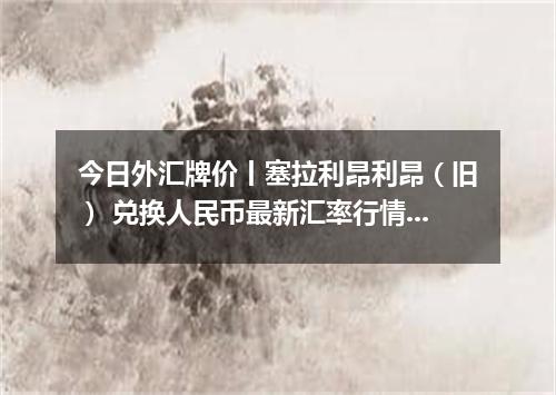 今日外汇牌价丨塞拉利昂利昂（旧） 兑换人民币最新汇率行情 2026年05月01日