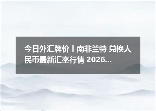 今日外汇牌价丨南非兰特 兑换人民币最新汇率行情 2026年05月01日