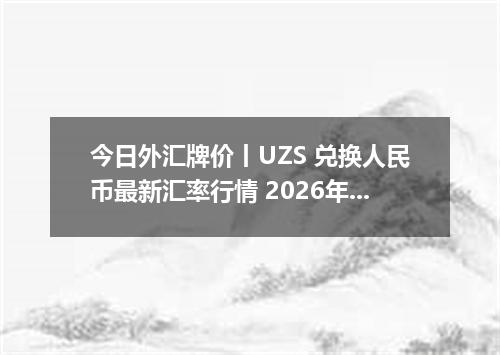 今日外汇牌价丨UZS 兑换人民币最新汇率行情 2026年05月01日