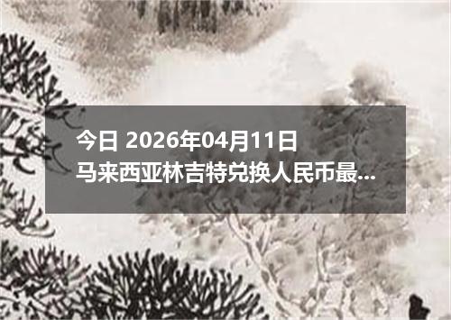 今日 2026年04月11日 马来西亚林吉特兑换人民币最新汇率行情
