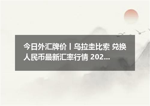 今日外汇牌价丨乌拉圭比索 兑换人民币最新汇率行情 2026年05月01日