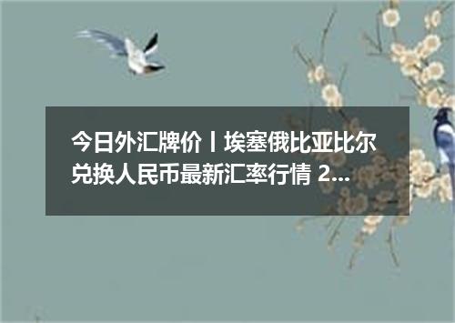 今日外汇牌价丨埃塞俄比亚比尔 兑换人民币最新汇率行情 2026年05月01日