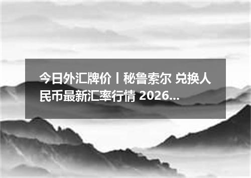 今日外汇牌价丨秘鲁索尔 兑换人民币最新汇率行情 2026年05月01日