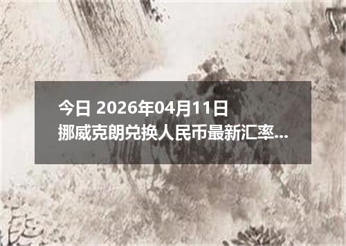 今日 2026年04月11日 挪威克朗兑换人民币最新汇率行情