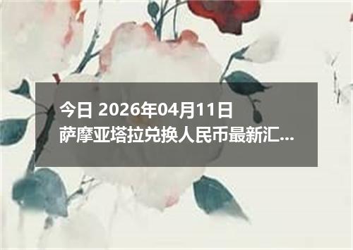 今日 2026年04月11日 萨摩亚塔拉兑换人民币最新汇率行情