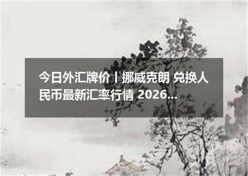 今日外汇牌价丨挪威克朗 兑换人民币最新汇率行情 2026年05月01日
