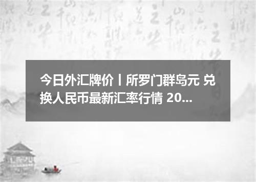 今日外汇牌价丨所罗门群岛元 兑换人民币最新汇率行情 2026年05月01日