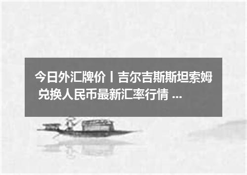 今日外汇牌价丨吉尔吉斯斯坦索姆 兑换人民币最新汇率行情 2026年05月01日