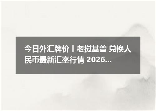 今日外汇牌价丨老挝基普 兑换人民币最新汇率行情 2026年05月01日