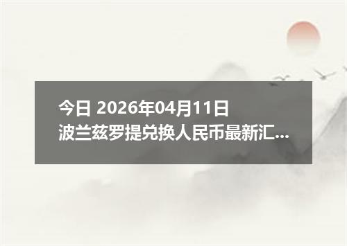 今日 2026年04月11日 波兰兹罗提兑换人民币最新汇率行情