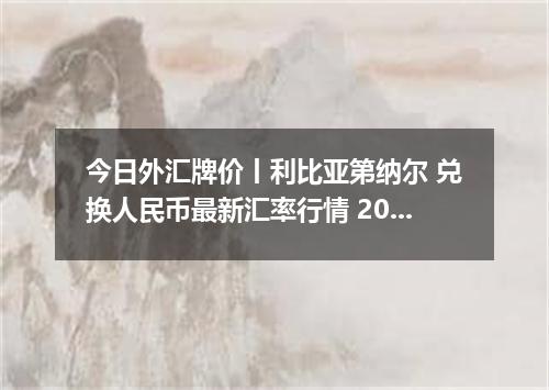 今日外汇牌价丨利比亚第纳尔 兑换人民币最新汇率行情 2026年05月02日