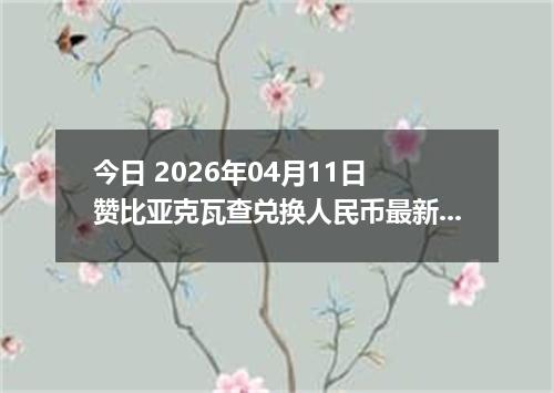 今日 2026年04月11日 赞比亚克瓦查兑换人民币最新汇率行情