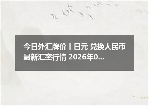 今日外汇牌价丨日元 兑换人民币最新汇率行情 2026年05月02日