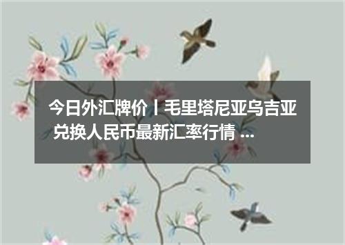 今日外汇牌价丨毛里塔尼亚乌吉亚 兑换人民币最新汇率行情 2026年05月02日
