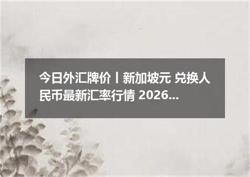 今日外汇牌价丨新加坡元 兑换人民币最新汇率行情 2026年05月02日