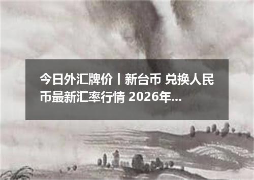 今日外汇牌价丨新台币 兑换人民币最新汇率行情 2026年05月02日