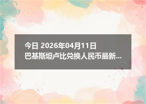 今日 2026年04月11日 巴基斯坦卢比兑换人民币最新汇率行情