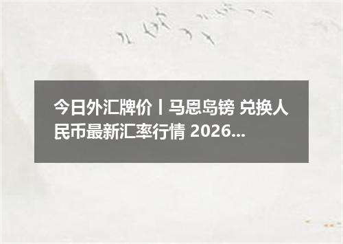 今日外汇牌价丨马恩岛镑 兑换人民币最新汇率行情 2026年05月02日