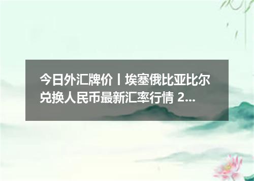 今日外汇牌价丨埃塞俄比亚比尔 兑换人民币最新汇率行情 2026年05月02日