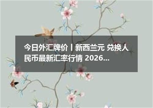 今日外汇牌价丨新西兰元 兑换人民币最新汇率行情 2026年05月02日