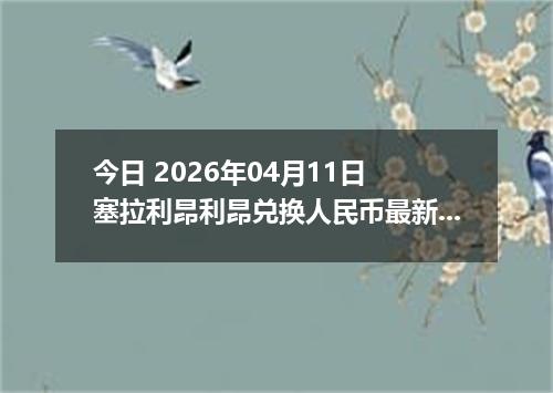 今日 2026年04月11日 塞拉利昂利昂兑换人民币最新汇率行情