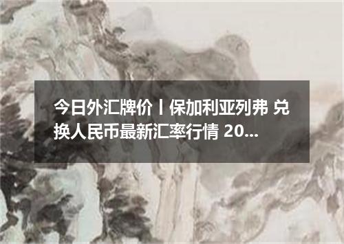 今日外汇牌价丨保加利亚列弗 兑换人民币最新汇率行情 2026年05月03日