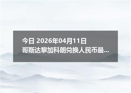 今日 2026年04月11日 哥斯达黎加科朗兑换人民币最新汇率行情
