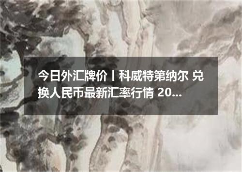 今日外汇牌价丨科威特第纳尔 兑换人民币最新汇率行情 2026年05月03日
