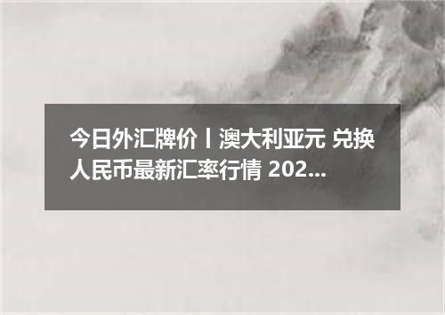今日外汇牌价丨澳大利亚元 兑换人民币最新汇率行情 2026年05月03日