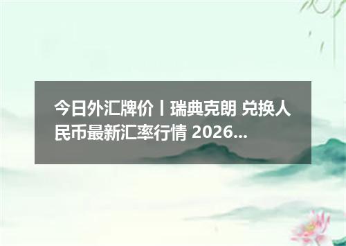 今日外汇牌价丨瑞典克朗 兑换人民币最新汇率行情 2026年05月03日