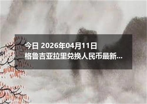 今日 2026年04月11日 格鲁吉亚拉里兑换人民币最新汇率行情