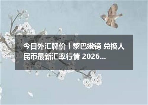 今日外汇牌价丨黎巴嫩镑 兑换人民币最新汇率行情 2026年05月04日