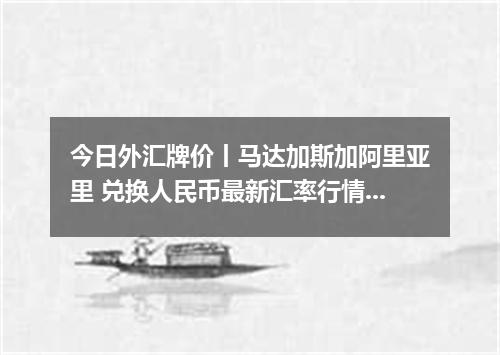 今日外汇牌价丨马达加斯加阿里亚里 兑换人民币最新汇率行情 2026年05月04日